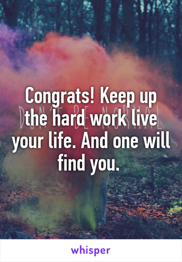 Congrats! Keep up the hard work live your life. And one will find you. 