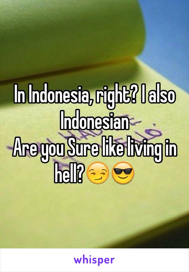 In Indonesia, right? I also Indonesian 
Are you Sure like living in hell?😏😎