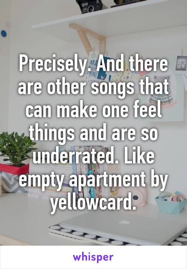 Precisely. And there are other songs that can make one feel things and are so underrated. Like empty apartment by yellowcard.