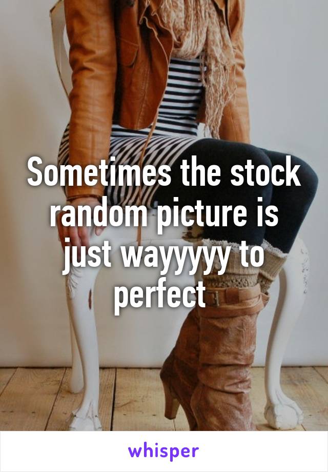 Sometimes the stock random picture is just wayyyyy to perfect 