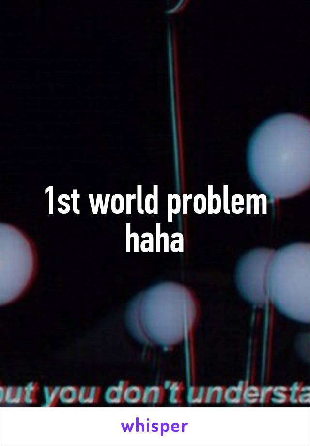 1st world problem haha