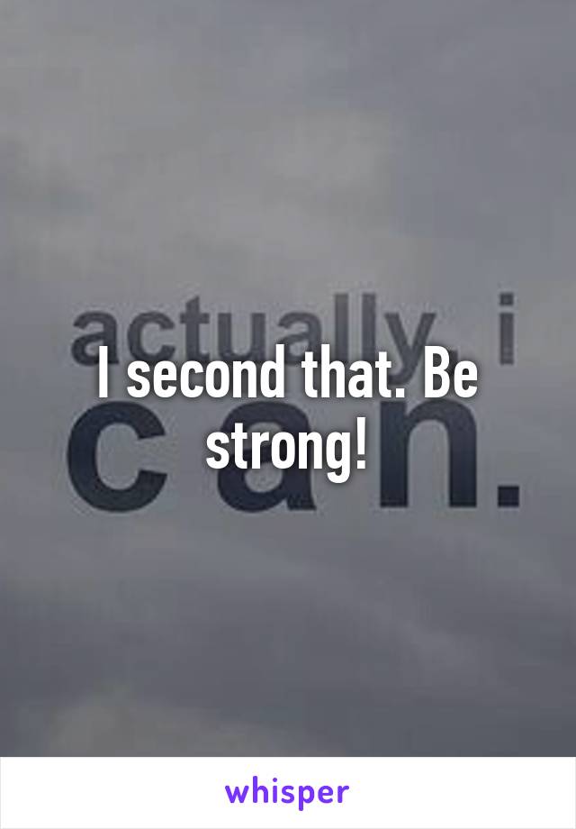 I second that. Be strong!