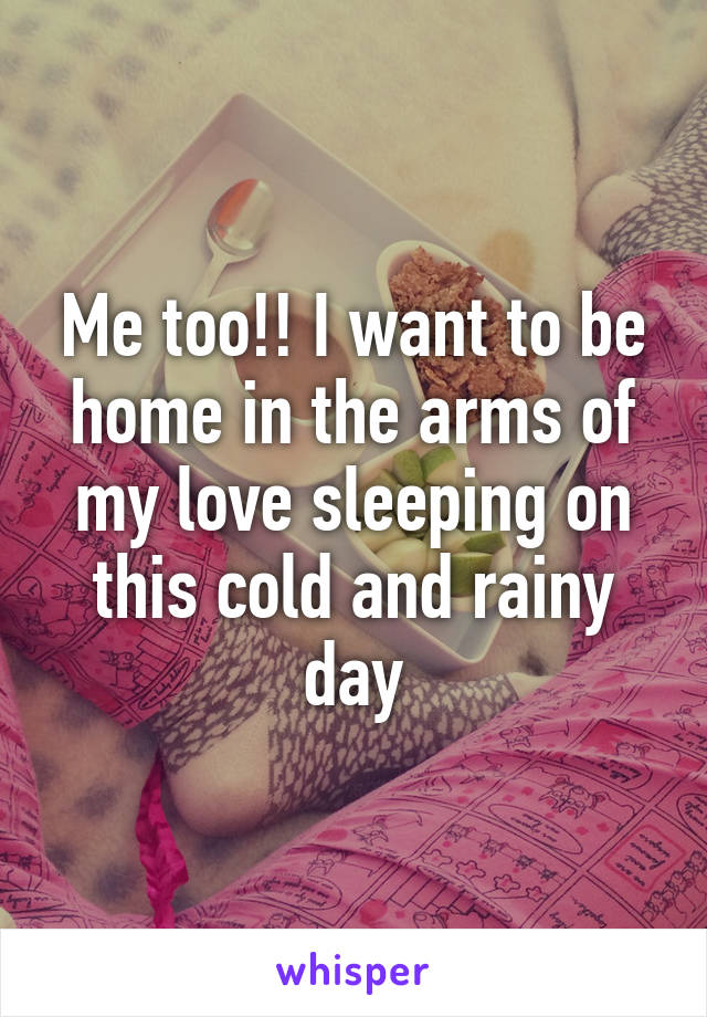 Me too!! I want to be home in the arms of my love sleeping on this cold and rainy day