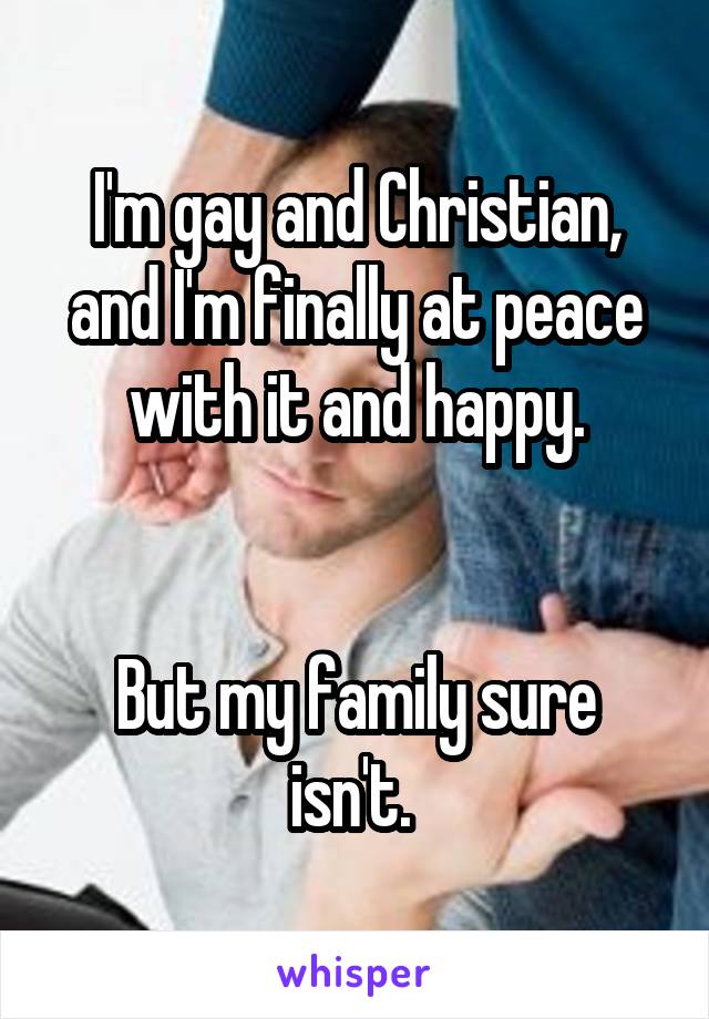 I'm gay and Christian, and I'm finally at peace with it and happy.


But my family sure isn't. 