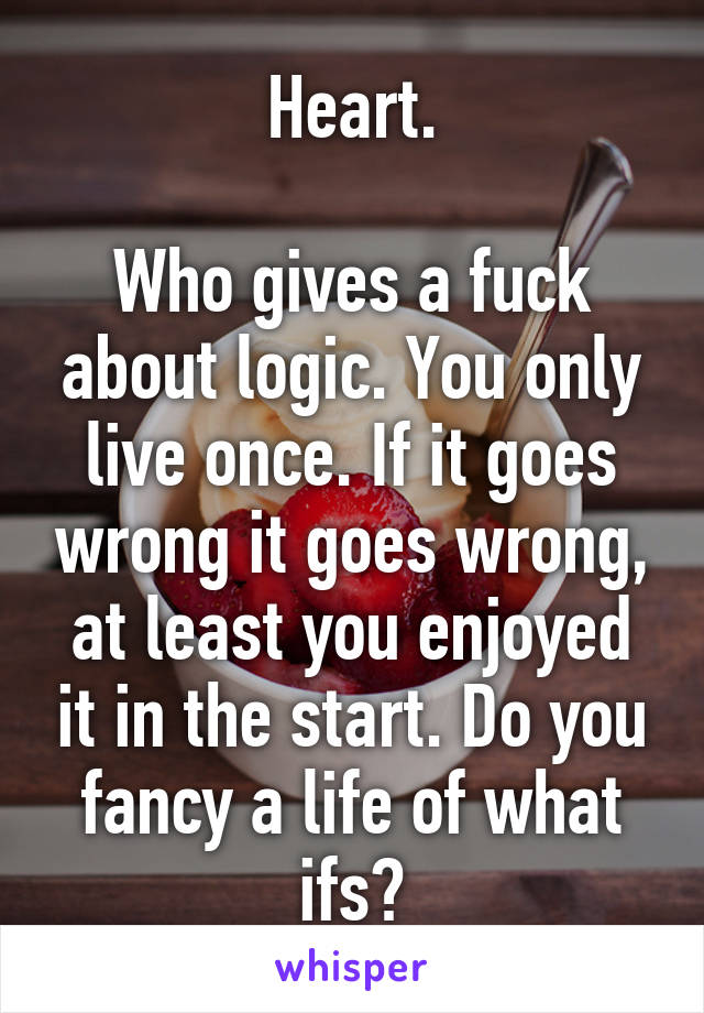 Heart.

Who gives a fuck about logic. You only live once. If it goes wrong it goes wrong, at least you enjoyed it in the start. Do you fancy a life of what ifs?