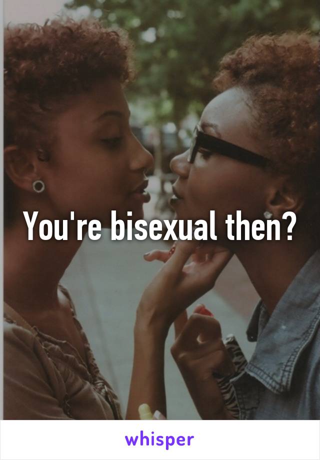 You're bisexual then?