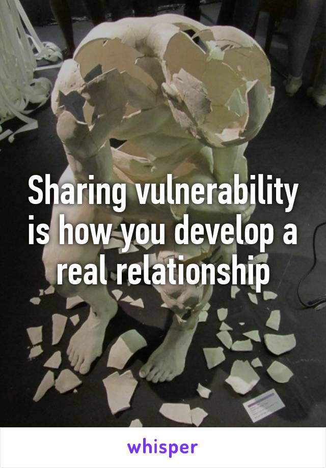 Sharing vulnerability is how you develop a real relationship