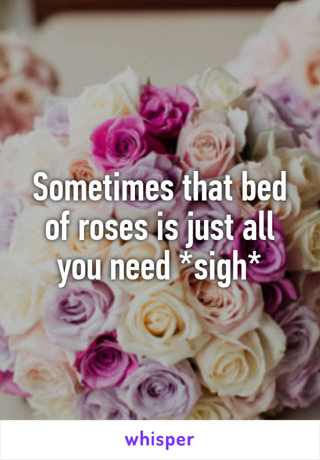 Sometimes that bed of roses is just all you need *sigh*