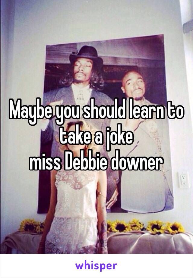 Maybe you should learn to take a joke 
miss Debbie downer 
