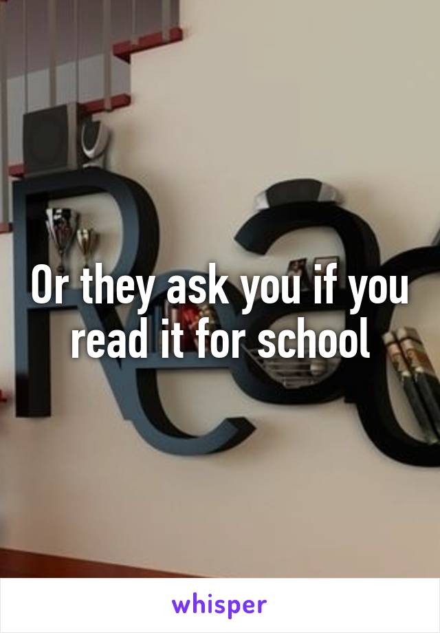 Or they ask you if you read it for school