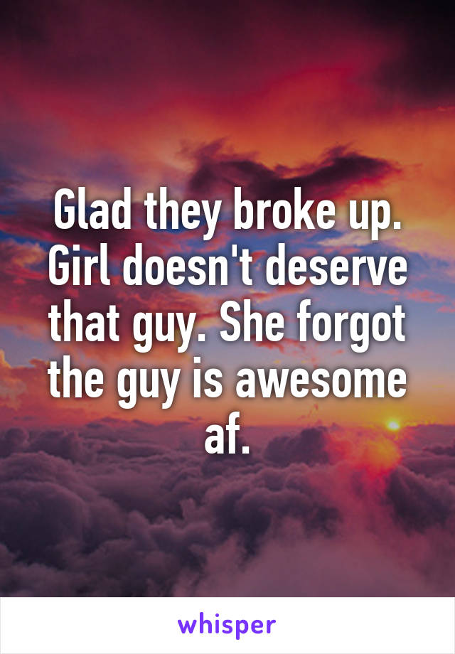 Glad they broke up. Girl doesn't deserve that guy. She forgot the guy is awesome af.