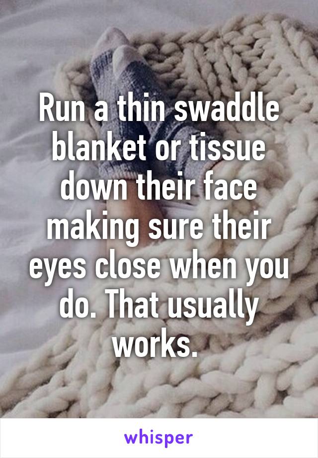 Run a thin swaddle blanket or tissue down their face making sure their eyes close when you do. That usually works. 