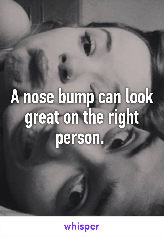 A nose bump can look great on the right person. 