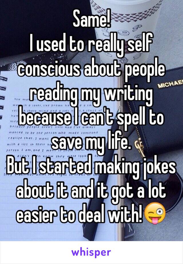 Same!
I used to really self conscious about people reading my writing because I can't spell to save my life. 
But I started making jokes about it and it got a lot easier to deal with!😜
