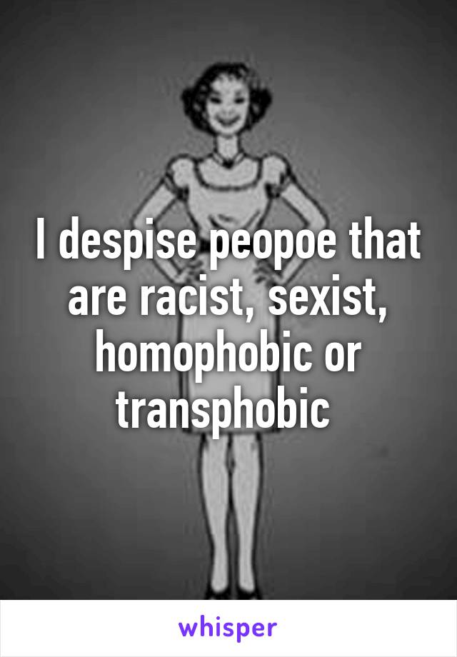 I despise peopoe that are racist, sexist, homophobic or transphobic 