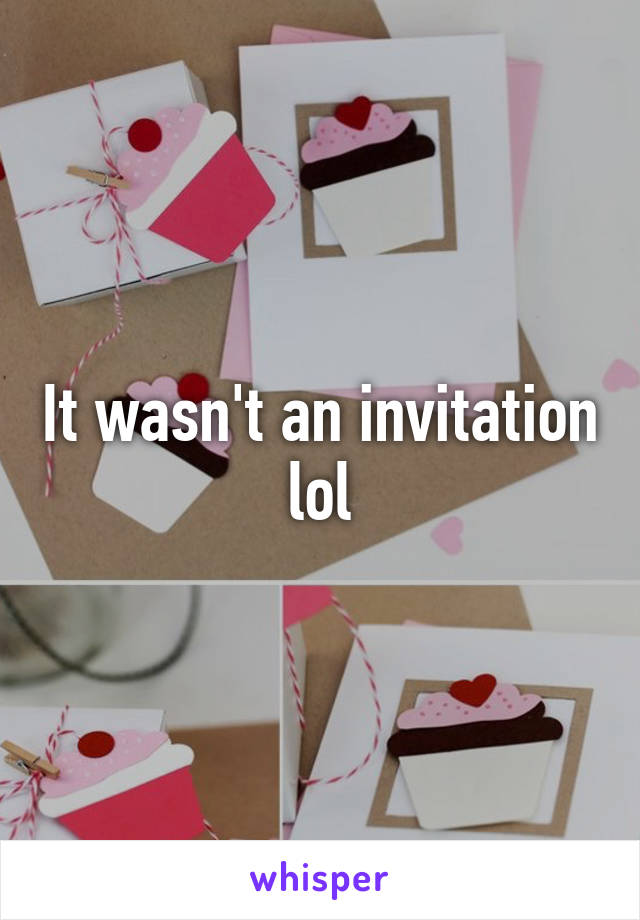 It wasn't an invitation lol