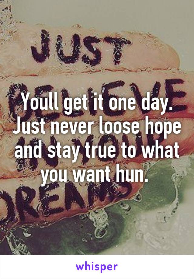 Youll get it one day. Just never loose hope and stay true to what you want hun. 
