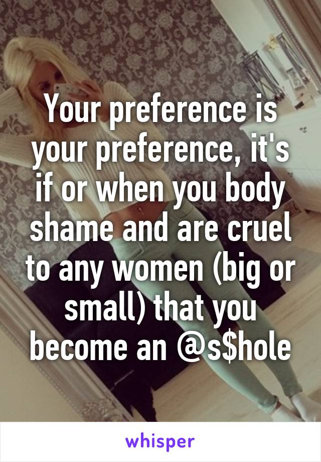 Your preference is your preference, it's if or when you body shame and are cruel to any women (big or small) that you become an @s$hole