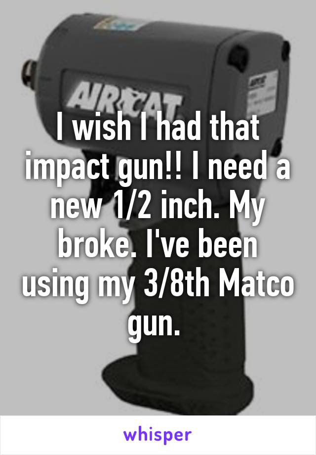 I wish I had that impact gun!! I need a new 1/2 inch. My broke. I've been using my 3/8th Matco gun. 