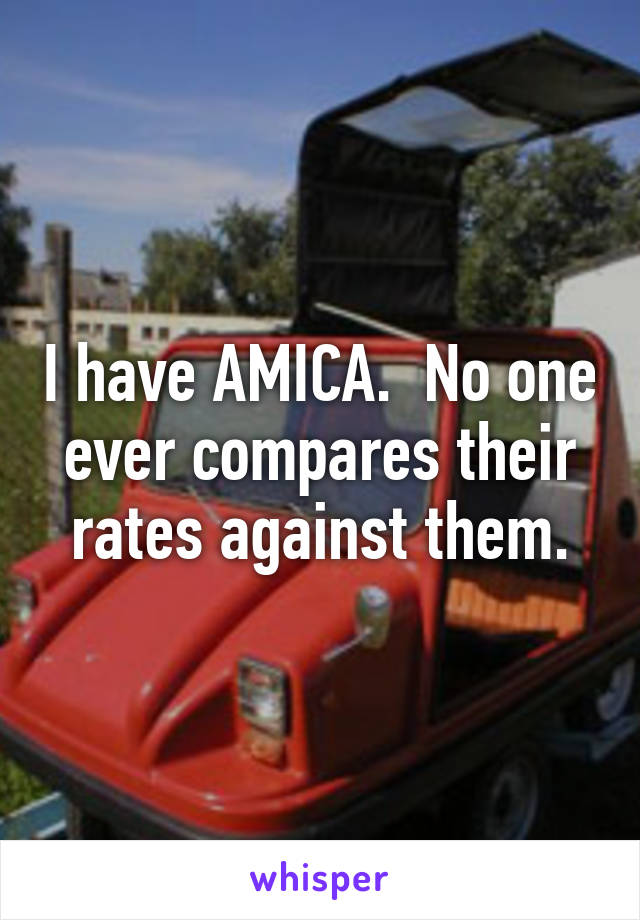 I have AMICA.  No one ever compares their rates against them.