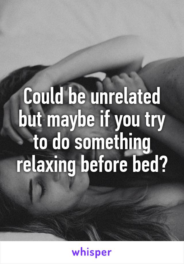 Could be unrelated but maybe if you try to do something relaxing before bed?