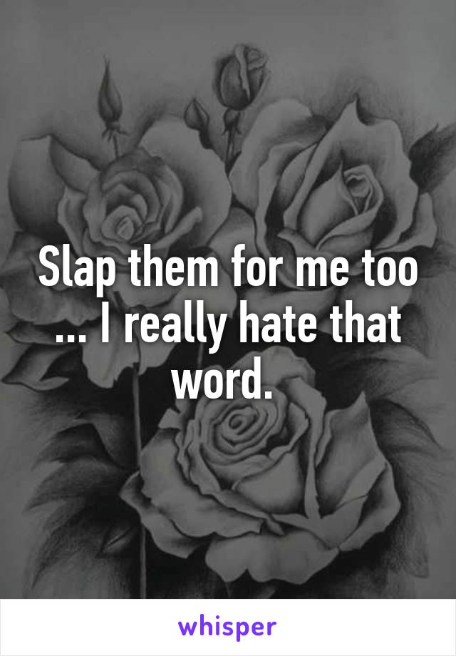 Slap them for me too ... I really hate that word. 