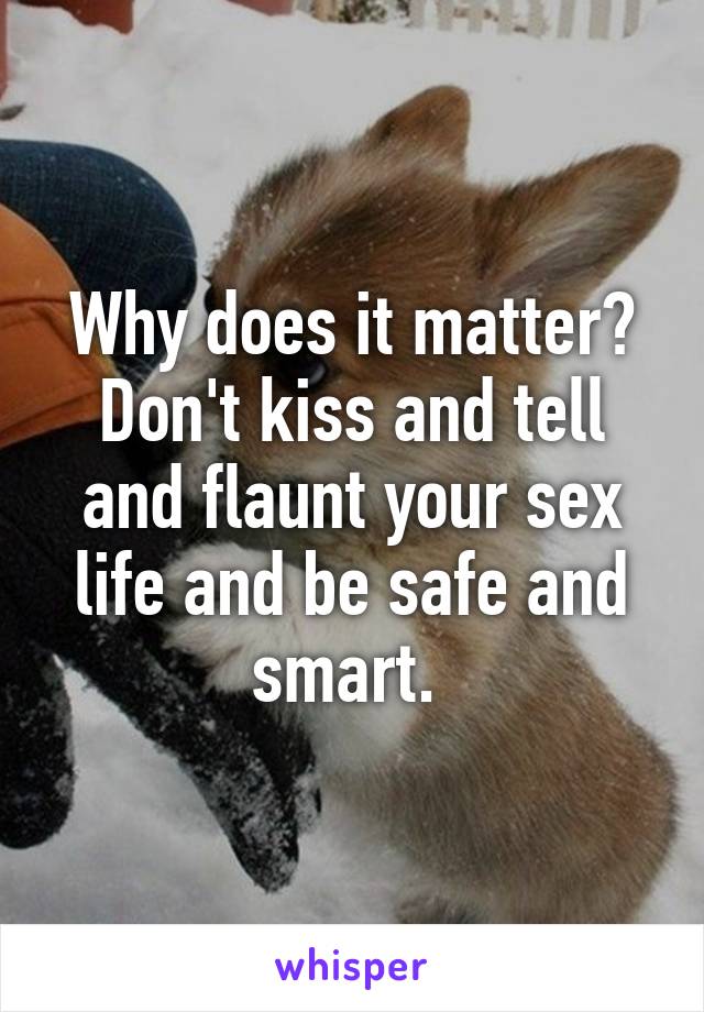 Why does it matter? Don't kiss and tell and flaunt your sex life and be safe and smart. 