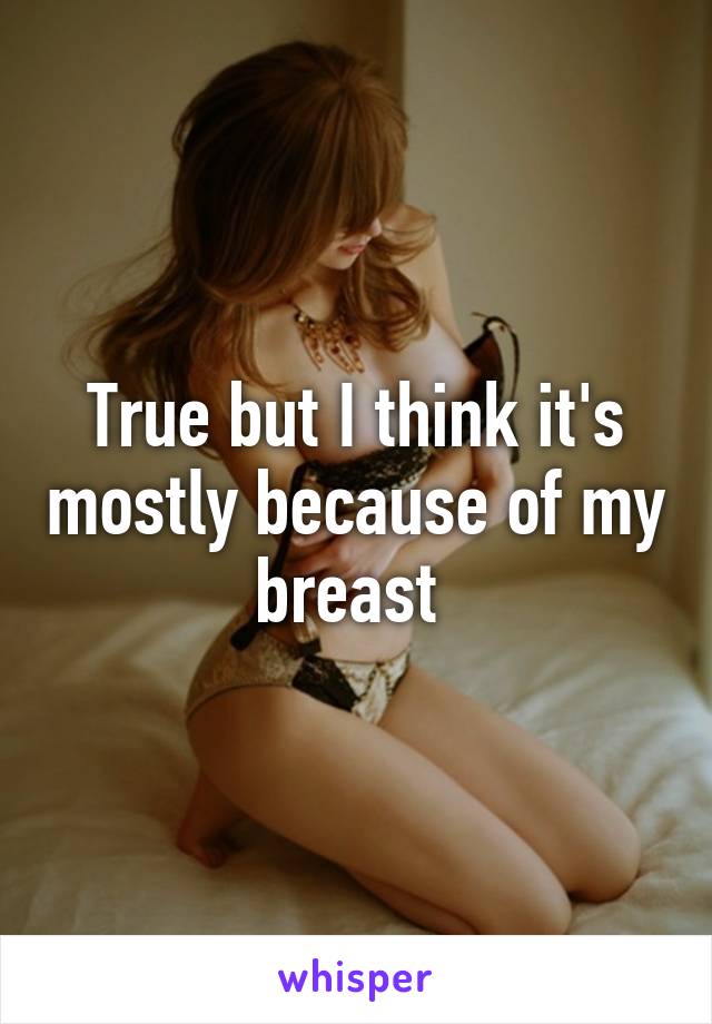 True but I think it's mostly because of my breast 