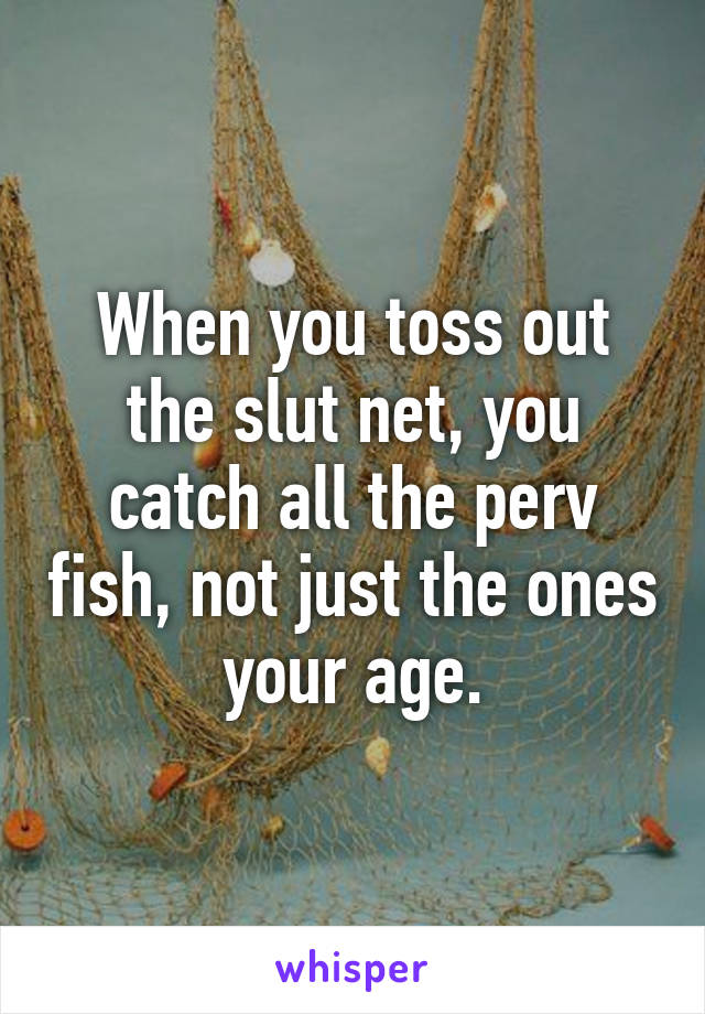 When you toss out the slut net, you catch all the perv fish, not just the ones your age.