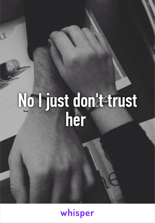 No I just don't trust her 