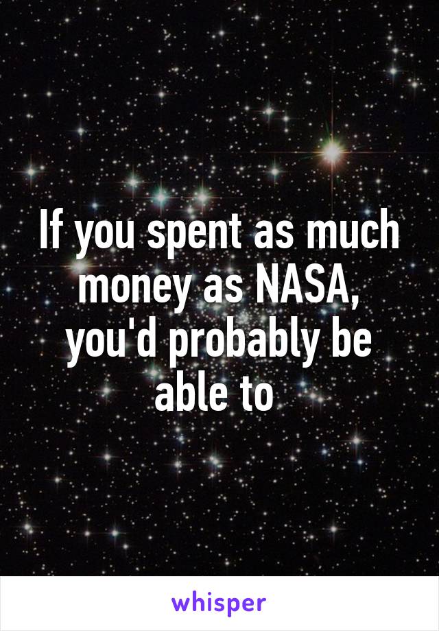 If you spent as much money as NASA, you'd probably be able to 
