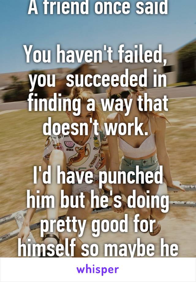 A friend once said

You haven't failed,  you  succeeded in finding a way that doesn't work. 

I'd have punched him but he's doing pretty good for himself so maybe he knows something. 