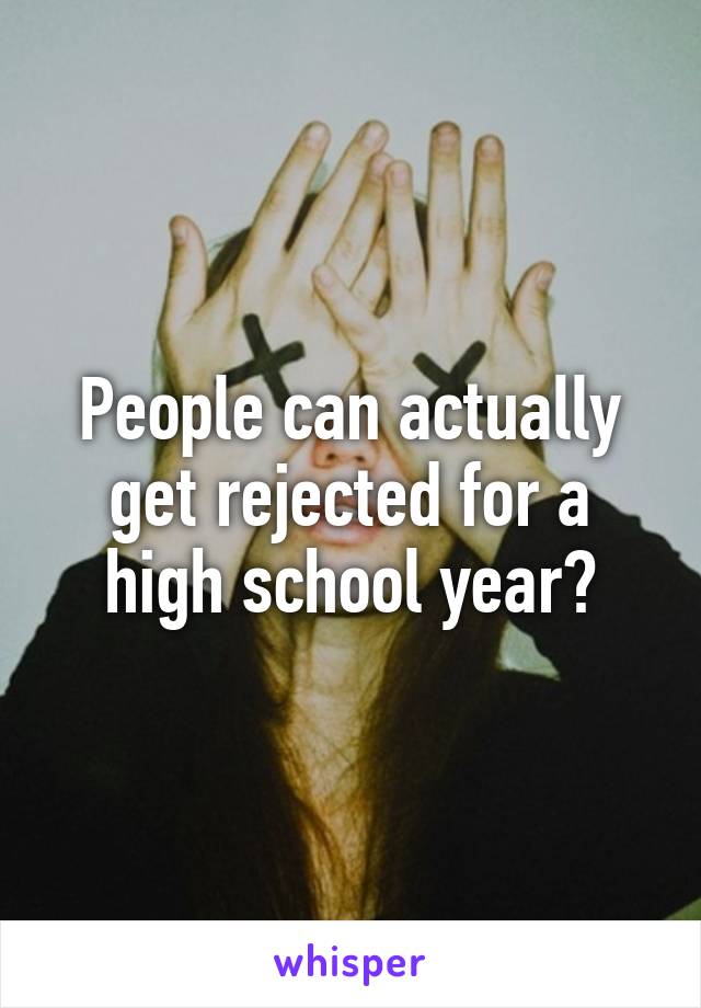 People can actually get rejected for a high school year?