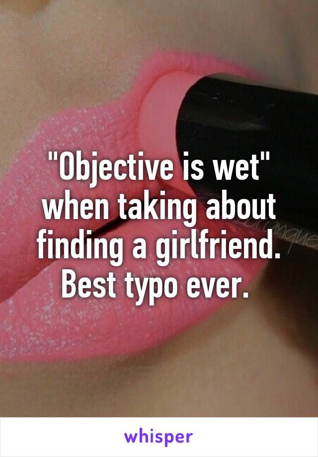"Objective is wet" when taking about finding a girlfriend. Best typo ever. 
