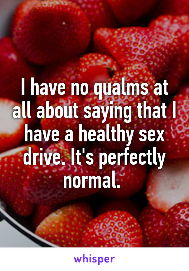I have no qualms at all about saying that I have a healthy sex drive. It's perfectly normal. 