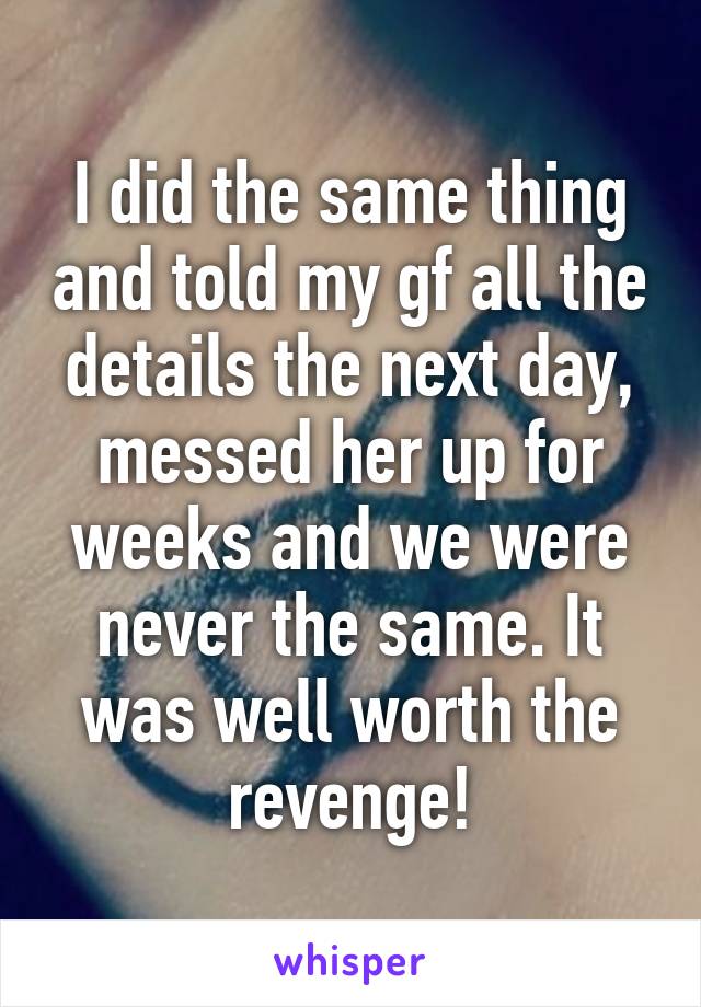 I did the same thing and told my gf all the details the next day, messed her up for weeks and we were never the same. It was well worth the revenge!