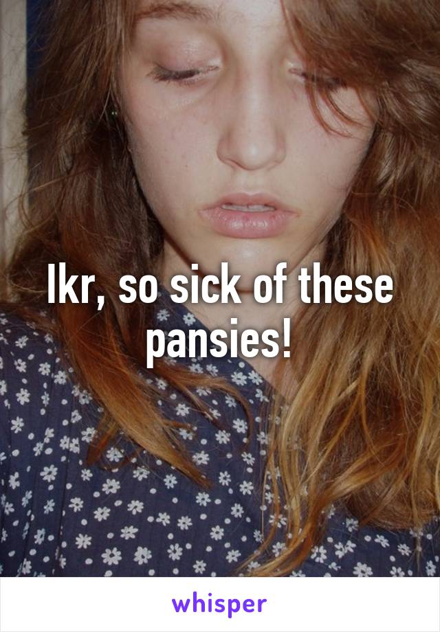 Ikr, so sick of these pansies!