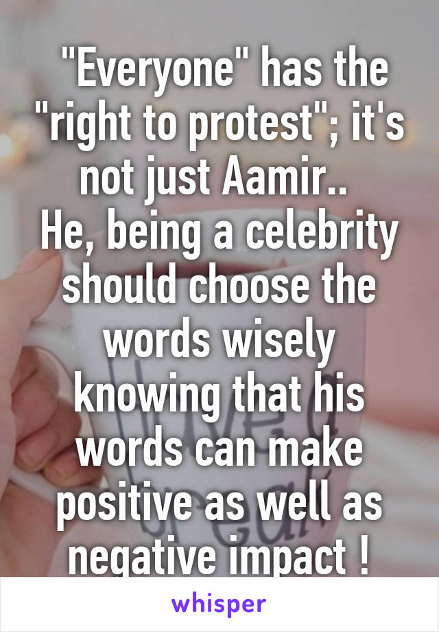  "Everyone" has the "right to protest"; it's not just Aamir.. 
He, being a celebrity should choose the words wisely knowing that his words can make positive as well as negative impact !