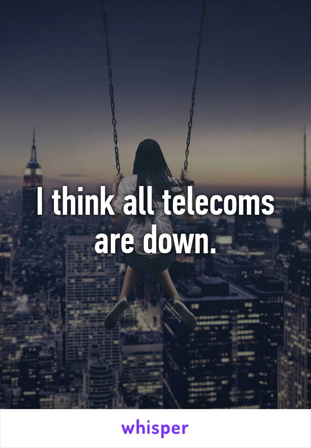 I think all telecoms are down.
