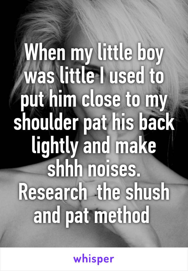 When my little boy was little I used to put him close to my shoulder pat his back lightly and make shhh noises. Research  the shush and pat method 