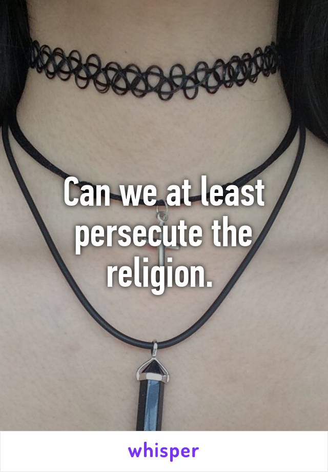 Can we at least persecute the religion. 