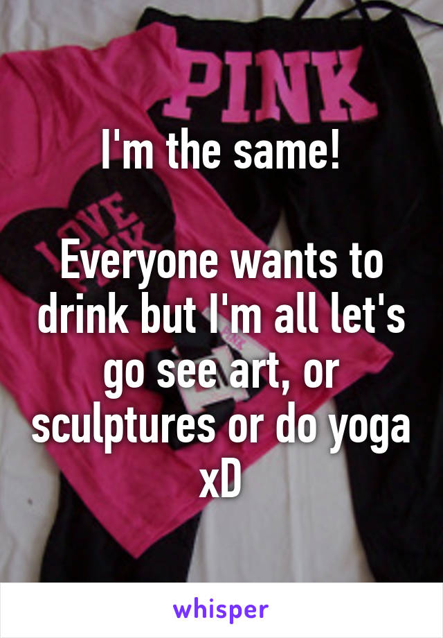 I'm the same!

Everyone wants to drink but I'm all let's go see art, or sculptures or do yoga xD