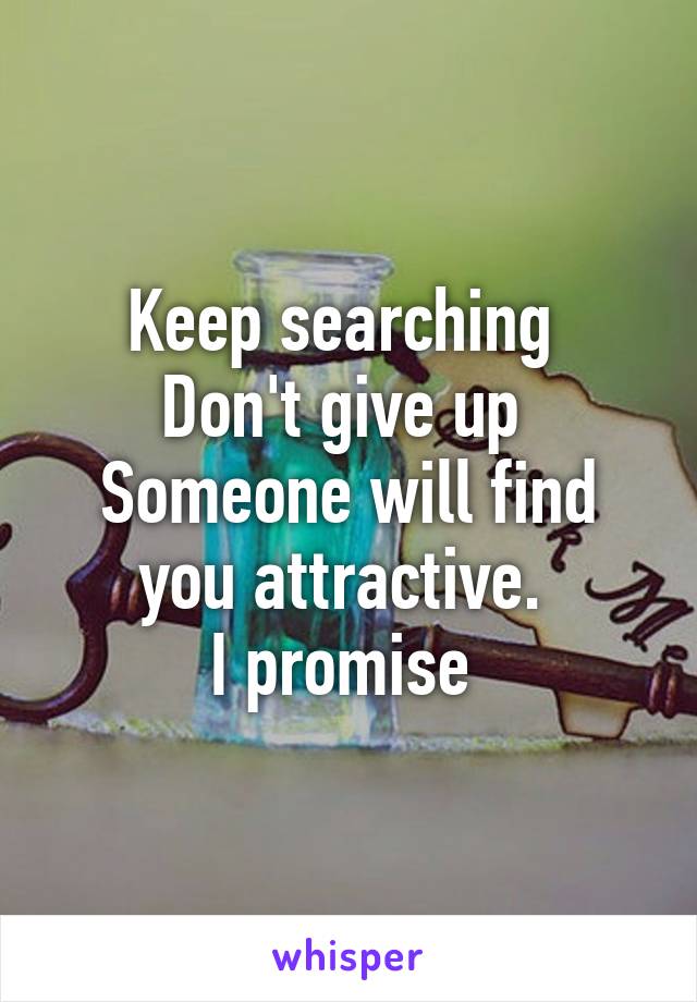 Keep searching 
Don't give up 
Someone will find you attractive. 
I promise 