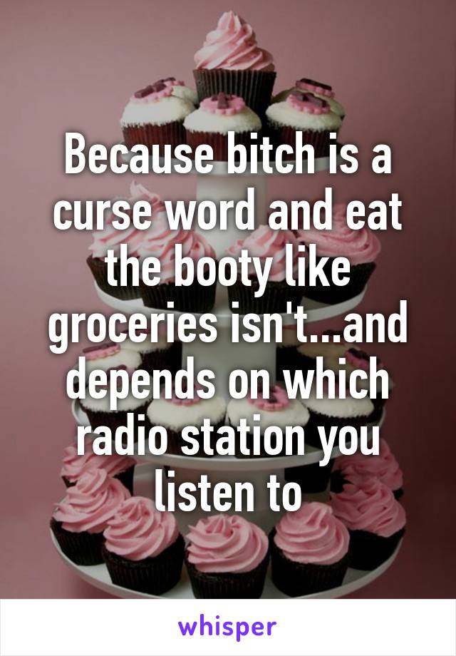 Because bitch is a curse word and eat the booty like groceries isn't...and depends on which radio station you listen to