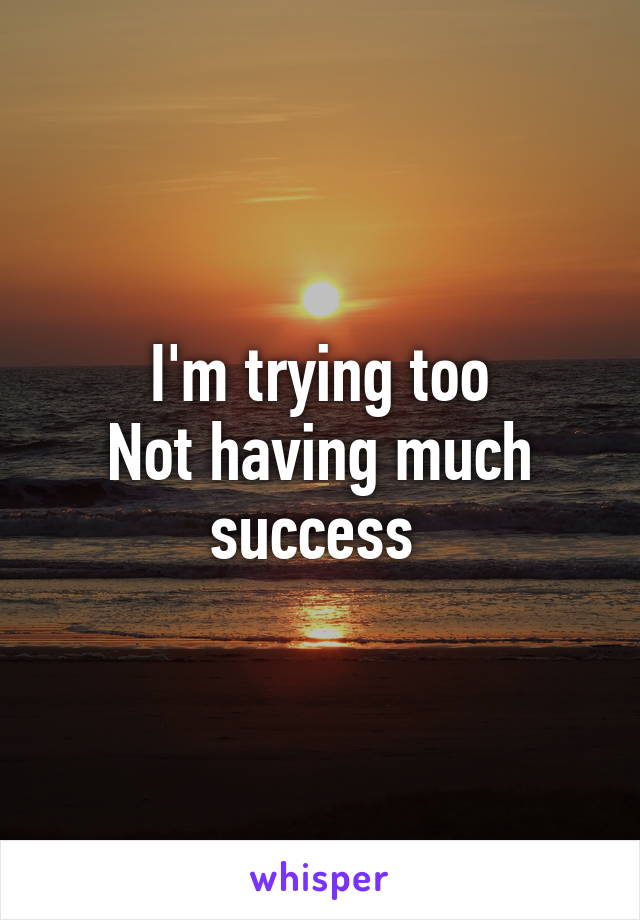 I'm trying too
Not having much success 