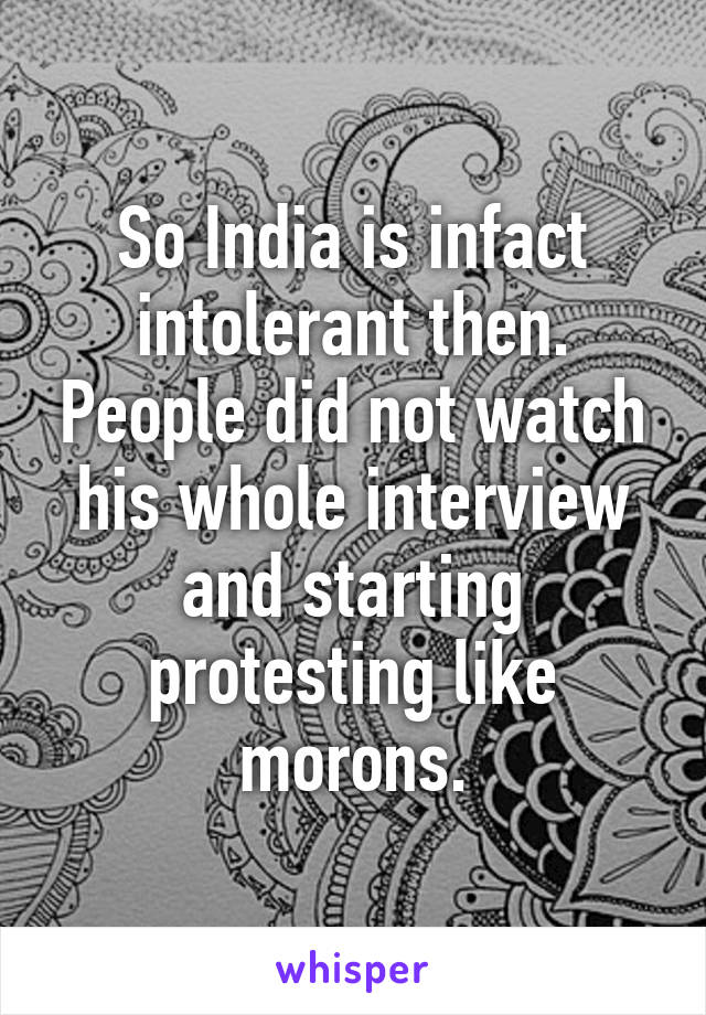 So India is infact intolerant then. People did not watch his whole interview and starting protesting like morons.