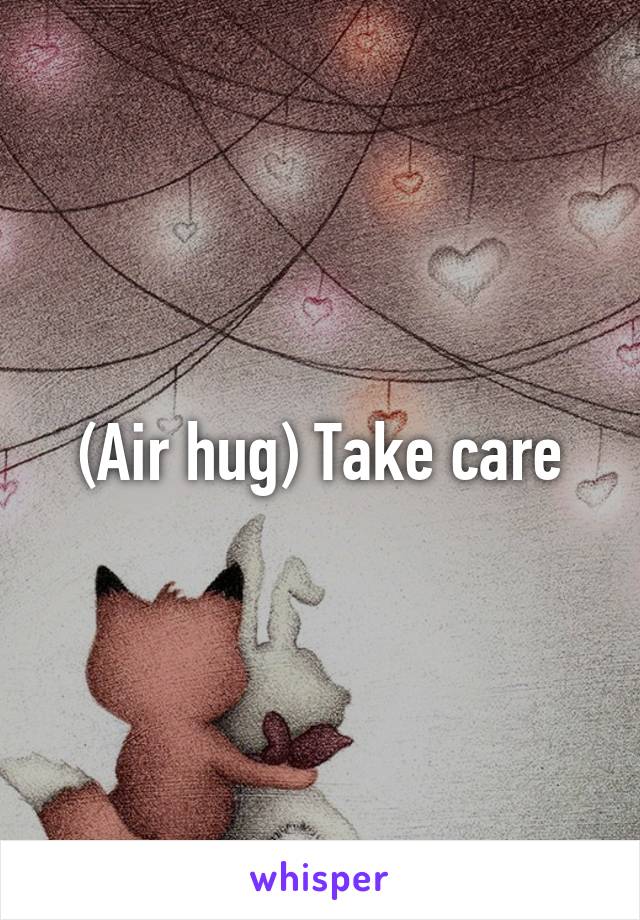 (Air hug) Take care