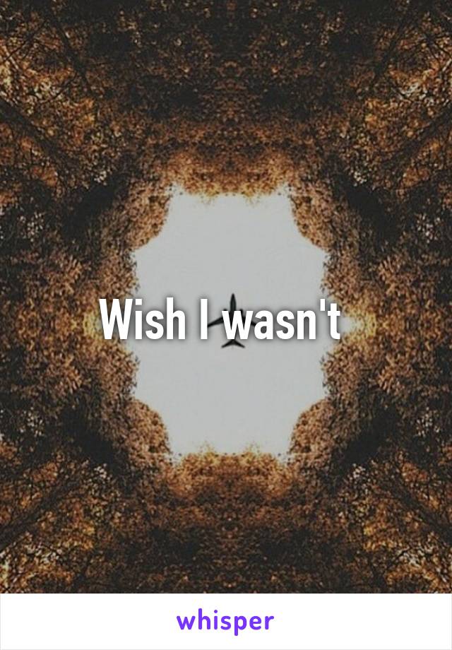 Wish I wasn't 