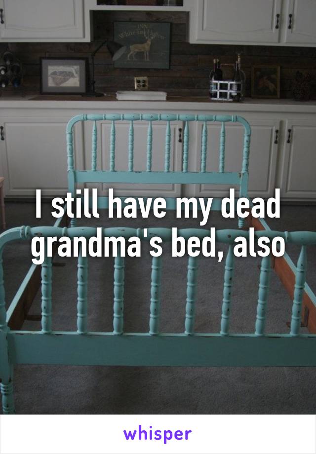 I still have my dead grandma's bed, also