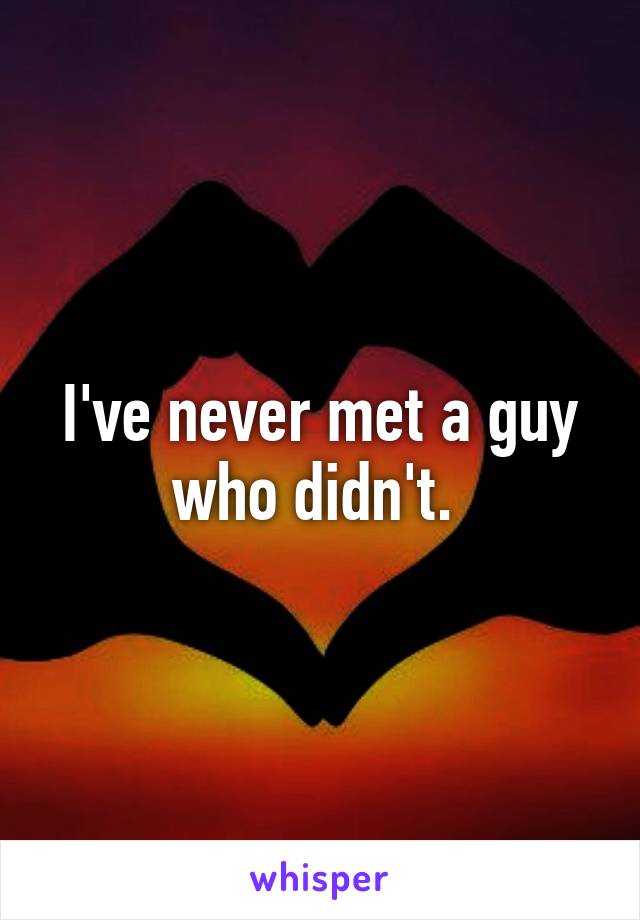 I've never met a guy who didn't. 